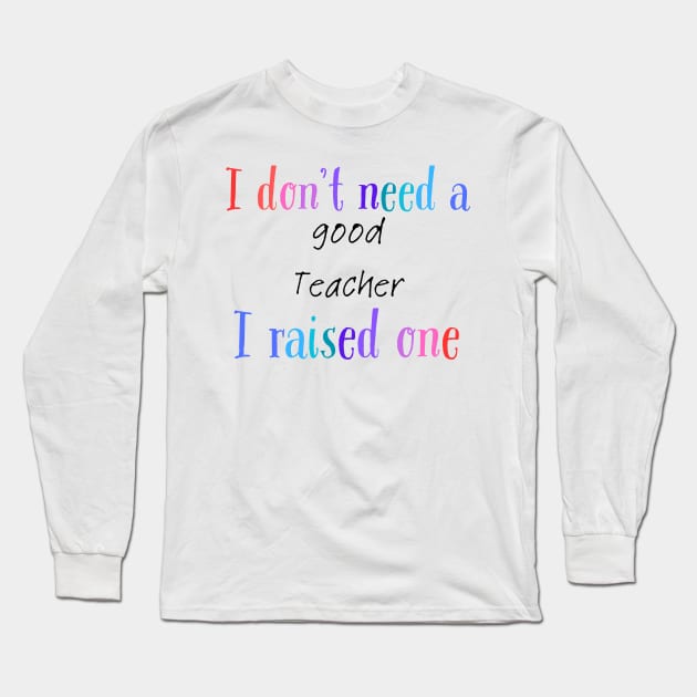 I dont need a good teacher i raised one Long Sleeve T-Shirt by Love My..